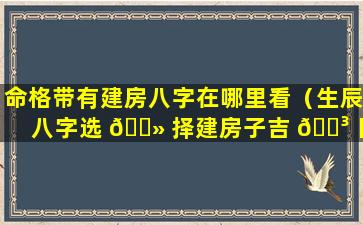 命格带有建房八字在哪里看（生辰八字选 🌻 择建房子吉 🌳 日）